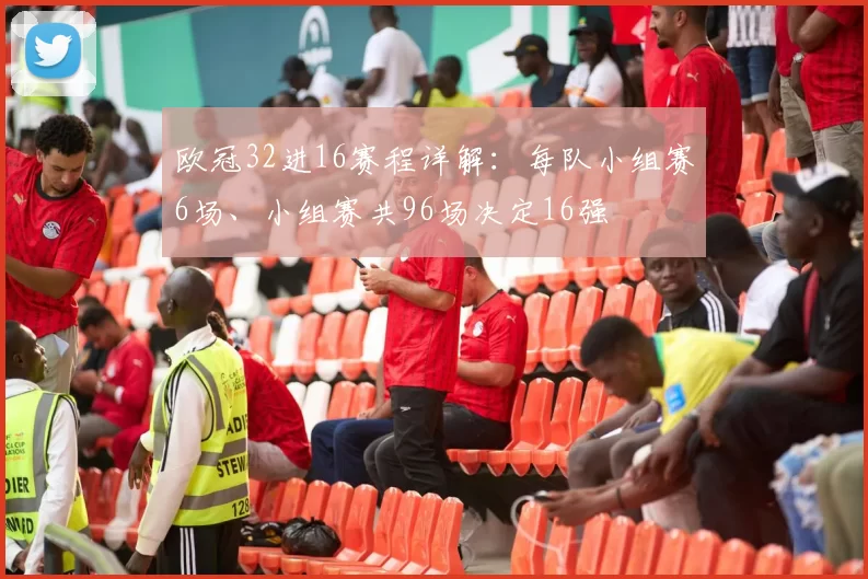 欧冠32进16赛程详解：每队小组赛6场、小组赛共96场决定16强