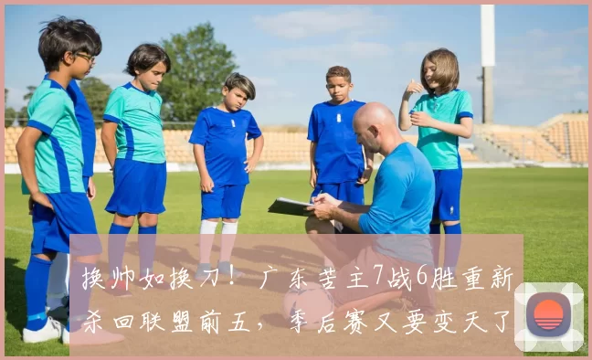 换帅如换刀！广东苦主7战6胜重新杀回联盟前五，季后赛又要变天了
