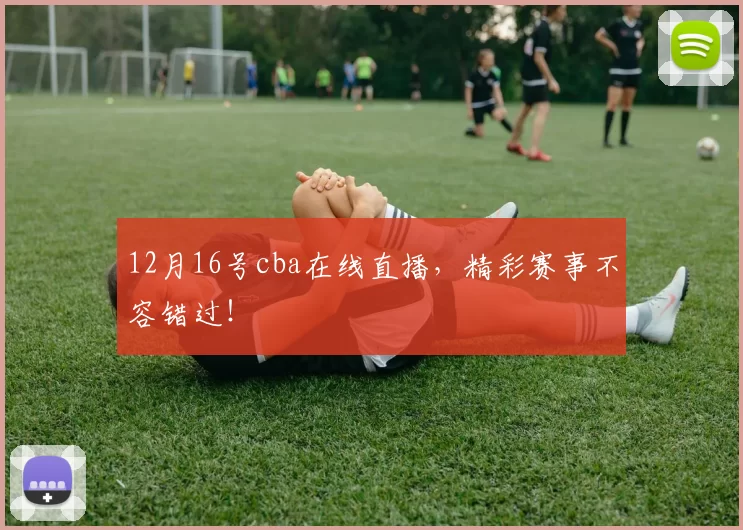 12月16号cba在线直播，精彩赛事不容错过！