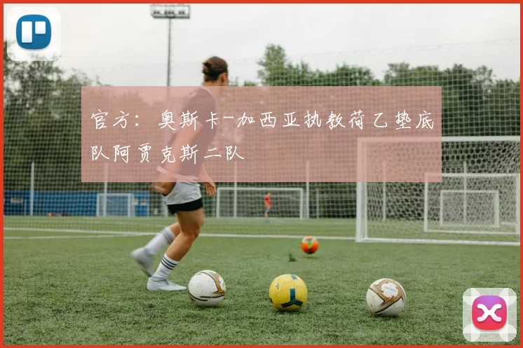 官方：奥斯卡-加西亚执教荷乙垫底队阿贾克斯二队