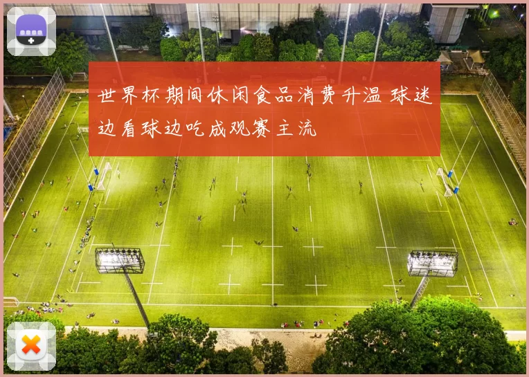 世界杯期间休闲食品消费升温 球迷边看球边吃成观赛主流