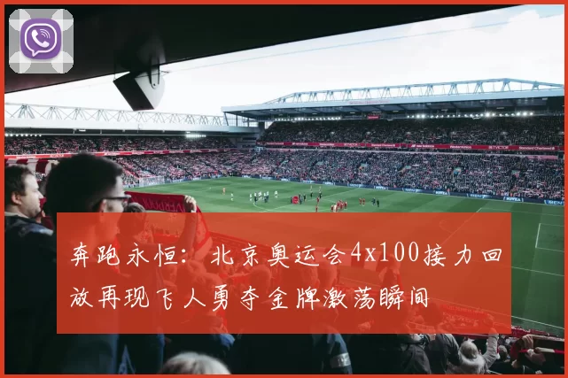 奔跑永恒：北京奥运会4x100接力回放再现飞人勇夺金牌激荡瞬间