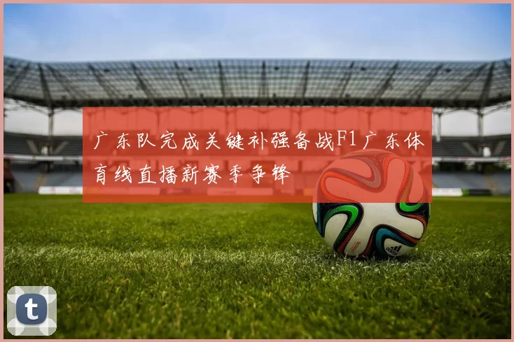 广东队完成关键补强备战F1广东体育线直播新赛季争锋