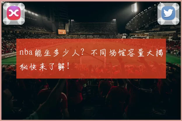 nba能坐多少人?不同场馆容量大揭秘快来了解!