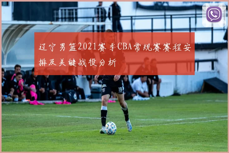 辽宁男篮2021赛季CBA常规赛赛程安排及关键战役分析