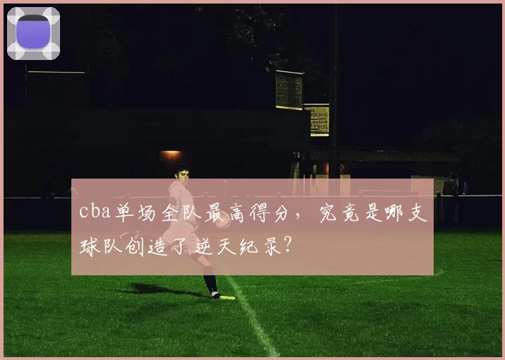 cba单场全队最高得分,究竟是哪支球队创造了逆天纪录?