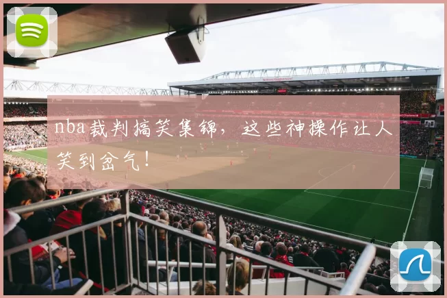 nba裁判搞笑集锦，这些神操作让人笑到岔气！