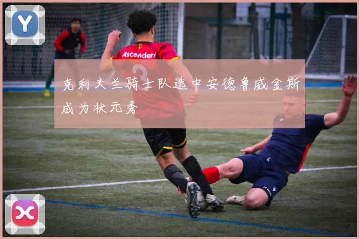 克利夫兰骑士队选中安德鲁威金斯成为状元秀