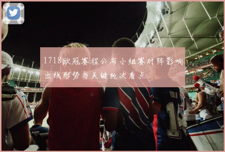 1718欧冠赛程公布小组赛对阵影响出线形势与关键轮次看点