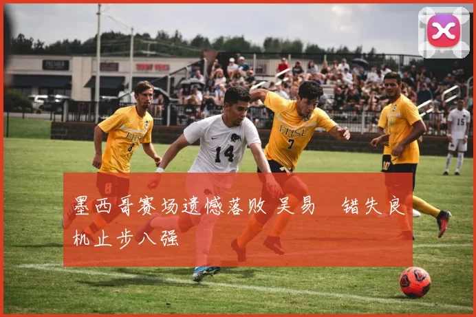 墨西哥赛场遗憾落败 吴易昺错失良机止步八强