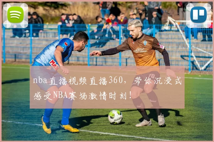 nba直播视频直播360，带你沉浸式感受NBA赛场激情时刻！