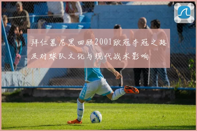 拜仁慕尼黑回顾2001欧冠夺冠之路及对球队文化与现代战术影响