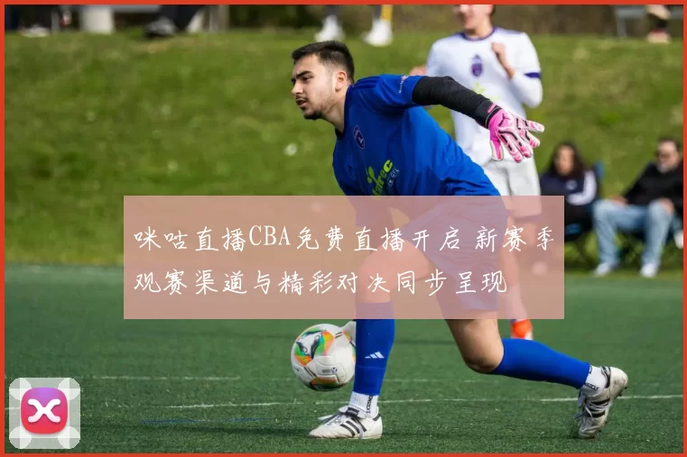 咪咕直播CBA免费直播开启 新赛季观赛渠道与精彩对决同步呈现