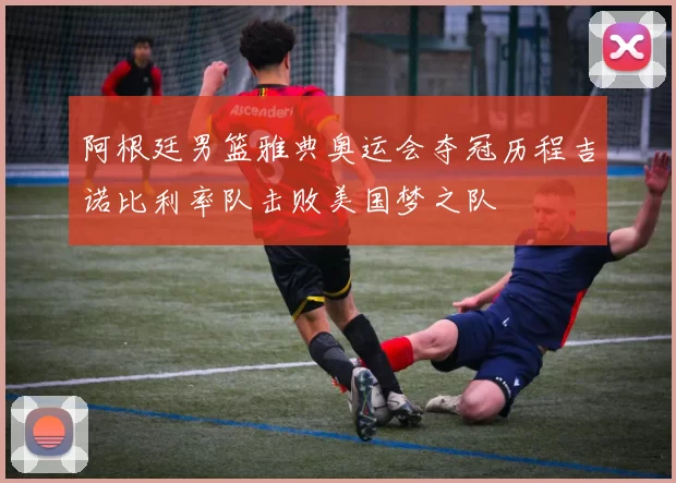 阿根廷男篮雅典奥运会夺冠历程吉诺比利率队击败美国梦之队