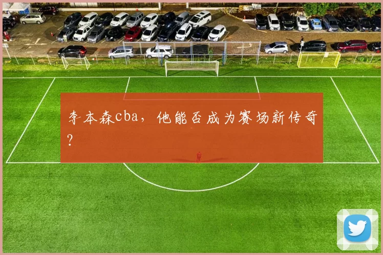 李本森cba，他能否成为赛场新传奇？