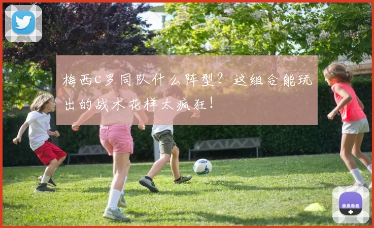 梅西c罗同队什么阵型？这组合能玩出的战术花样太疯狂！