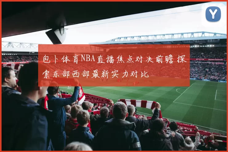 包卜体育NBA直播焦点对决前瞻 探索东部西部最新实力对比