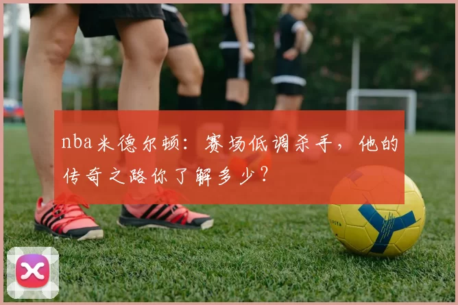 nba米德尔顿：赛场低调杀手，他的传奇之路你了解多少？