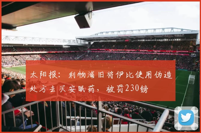 太阳报：利物浦旧将伊比使用伪造处方去买安眠药，被罚230镑