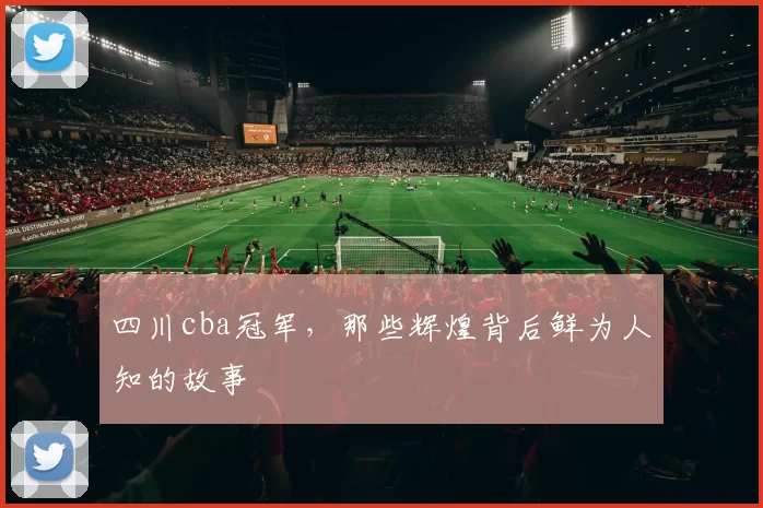 四川cba冠军，那些辉煌背后鲜为人知的故事