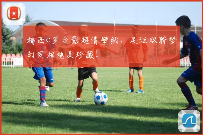 梅西c罗合影超清壁纸，足坛双骄梦幻同框绝美珍藏！