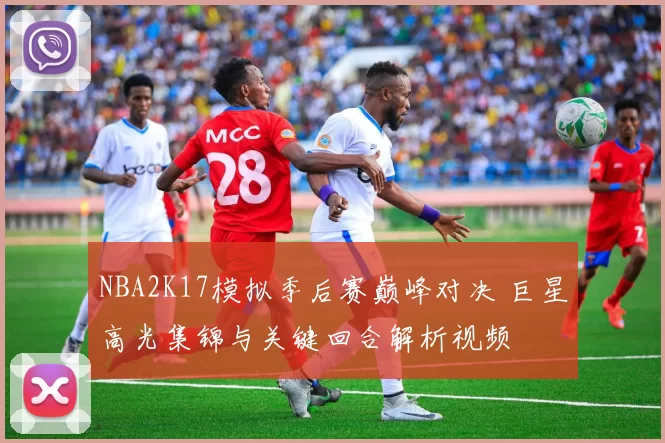 NBA2K17模拟季后赛巅峰对决 巨星高光集锦与关键回合解析视频