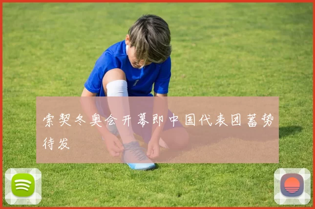 索契冬奥会开幕即中国代表团蓄势待发