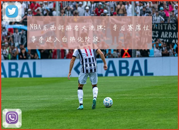 NBA东西部排名大洗牌：季后赛席位争夺进入白热化阶段