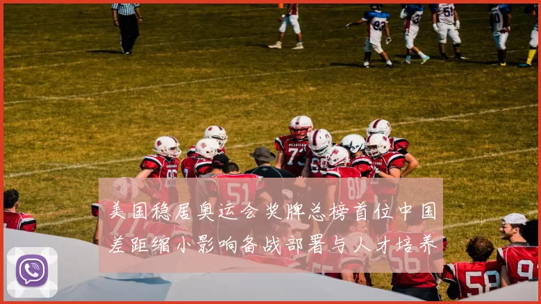 美国稳居奥运会奖牌总榜首位中国差距缩小影响备战部署与人才培养