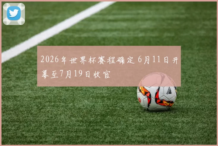 2026年世界杯赛程确定 6月11日开幕至7月19日收官