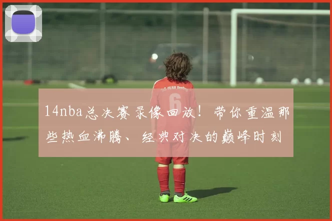 14nba总决赛录像回放！带你重温那些热血沸腾、经典对决的巅峰时刻
