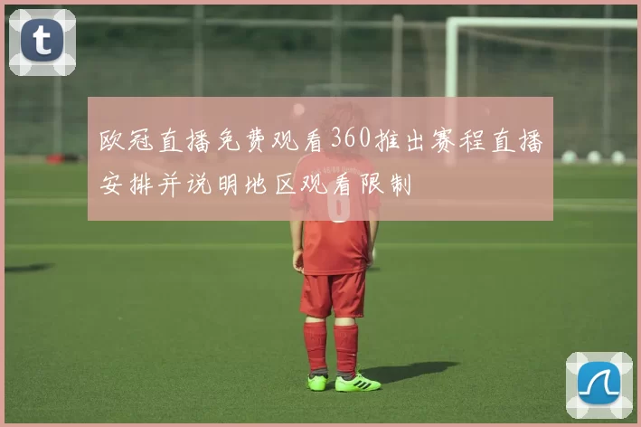 欧冠直播免费观看360推出赛程直播安排并说明地区观看限制