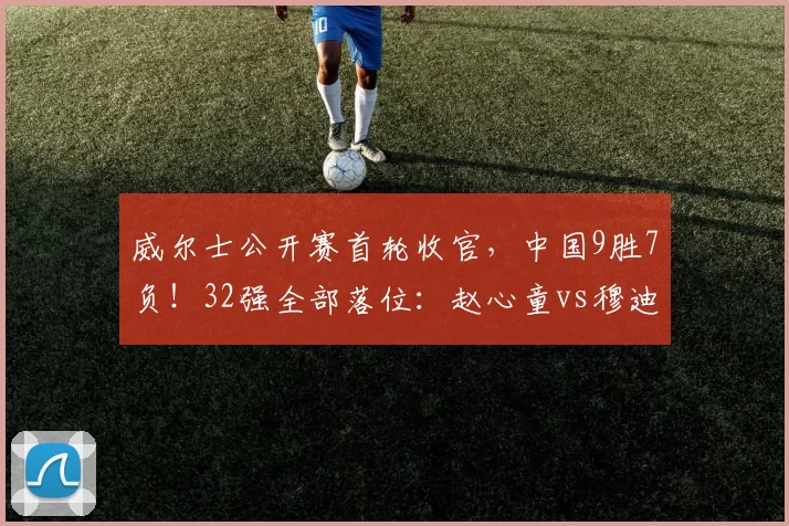 威尔士公开赛首轮收官，中国9胜7负！32强全部落位：赵心童vs穆迪