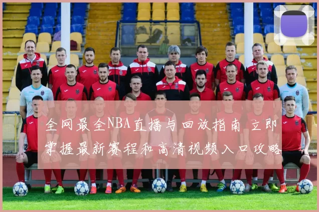 全网最全NBA直播与回放指南 立即掌握最新赛程和高清视频入口攻略