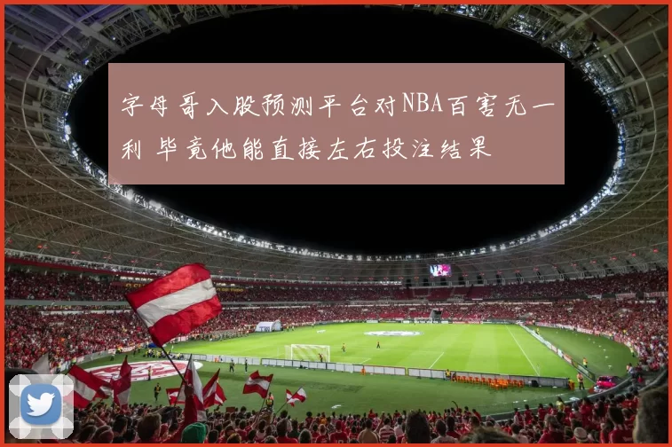 字母哥入股预测平台对NBA百害无一利 毕竟他能直接左右投注结果
