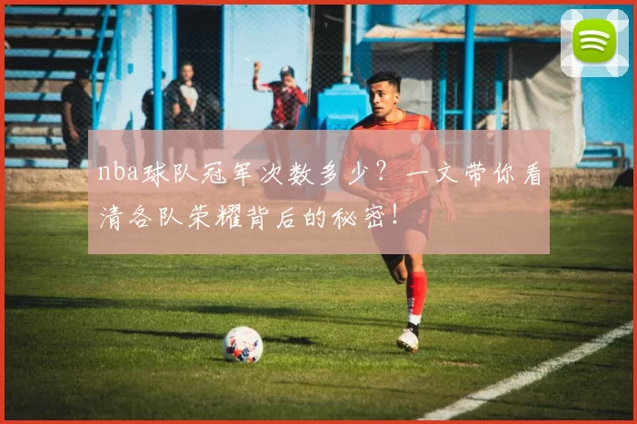 nba球队冠军次数多少？一文带你看清各队荣耀背后的秘密！