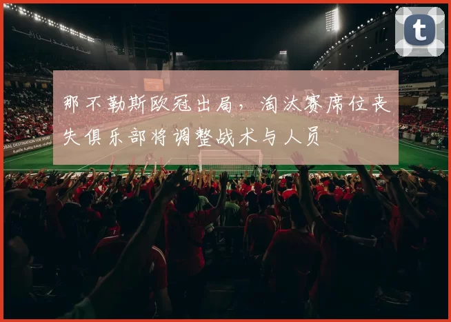 那不勒斯欧冠出局，淘汰赛席位丧失俱乐部将调整战术与人员