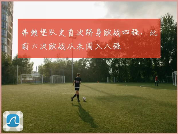 弗赖堡队史首次跻身欧战四强，此前六次欧战从未闯入八强