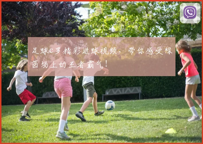 足球c罗精彩进球视频，带你感受绿茵场上的王者霸气！