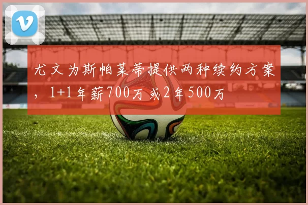 尤文为斯帕莱蒂提供两种续约方案，1+1年薪700万或2年500万