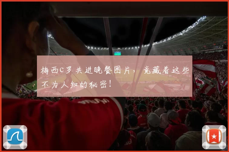梅西c罗共进晚餐图片，竟藏着这些不为人知的秘密！