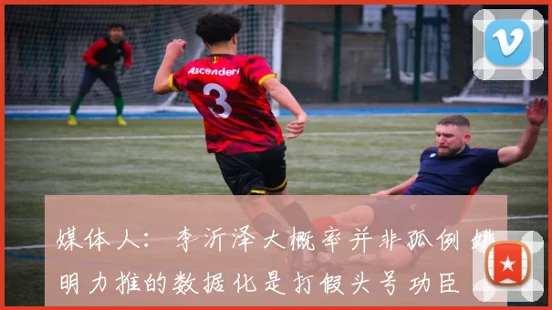 媒体人：李沂泽大概率并非孤例 姚明力推的数据化是打假头号功臣