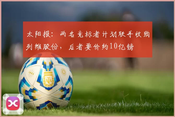 太阳报：两名竞标者计划联手收购列维股份，后者要价约10亿镑