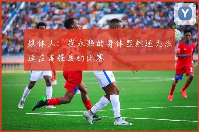 媒体人：崔永熙的身体显然还无法适应高强度的比赛