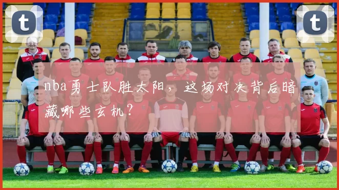 nba勇士队胜太阳，这场对决背后暗藏哪些玄机？