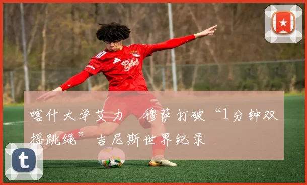 喀什大学艾力・穆萨打破“1分钟双摇跳绳”吉尼斯世界纪录