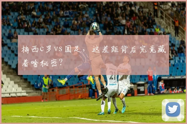 梅西c罗vs国足，这差距背后究竟藏着啥秘密？