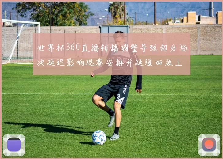 世界杯360直播转播调整导致部分场次延迟影响观赛安排并延缓回放上线