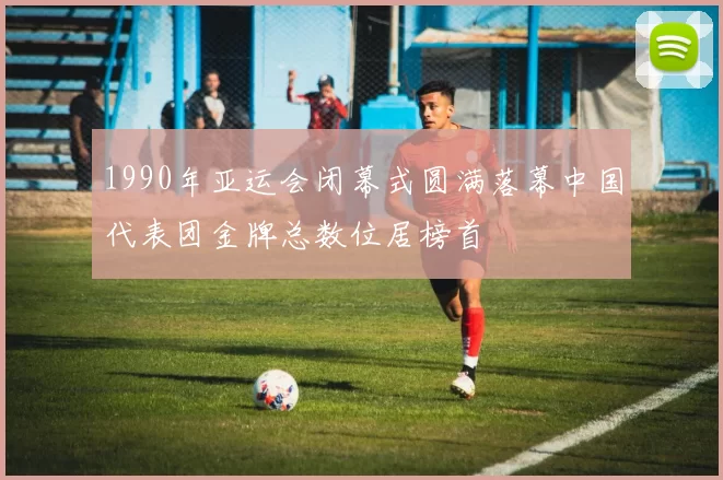 1990年亚运会闭幕式圆满落幕中国代表团金牌总数位居榜首