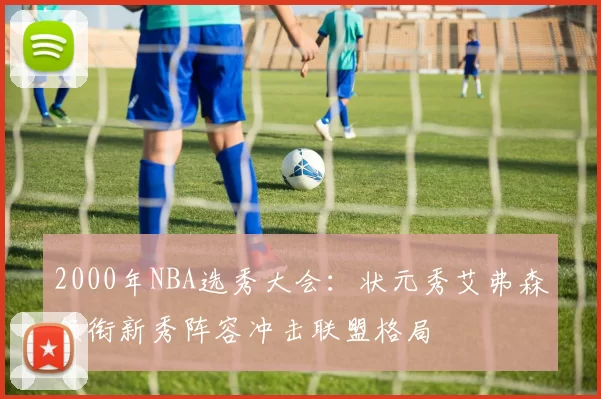 2000年NBA选秀大会：状元秀艾弗森领衔新秀阵容冲击联盟格局